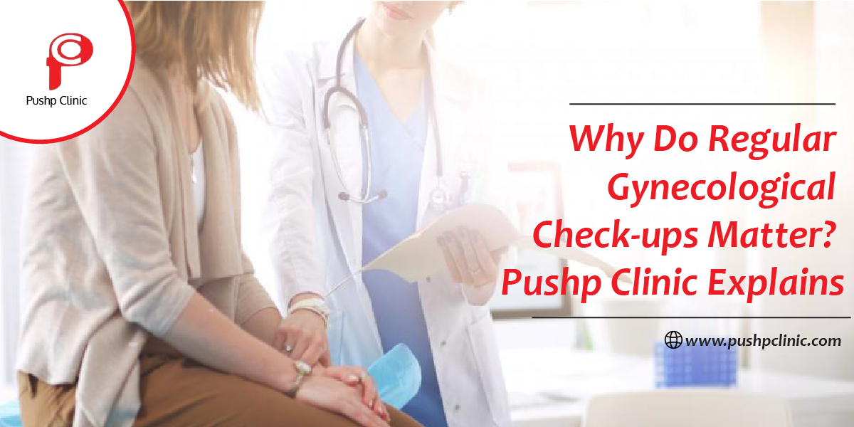 Why Do Regular Gynecological Check-ups Matter? Pushp Clinic Explains